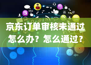 京东订单审核未通过怎么办？怎么通过？