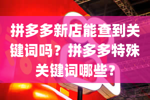 拼多多新店能查到关键词吗？拼多多特殊关键词哪些？