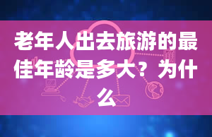 老年人出去旅游的最佳年龄是多大？为什么