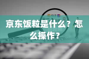 京东饭粒是什么？怎么操作？