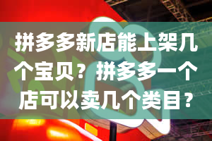 拼多多新店能上架几个宝贝？拼多多一个店可以卖几个类目？