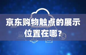 京东购物触点的展示位置在哪？