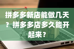 拼多多新店能做几天？拼多多店多久能开起来？