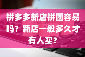 拼多多新店拼团容易吗？新店一般多久才有人买？