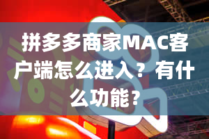 拼多多商家MAC客户端怎么进入？有什么功能？