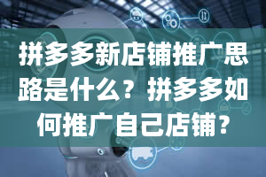 拼多多新店铺推广思路是什么？拼多多如何推广自己店铺？