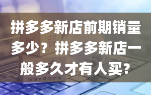 拼多多新店前期销量多少？拼多多新店一般多久才有人买？