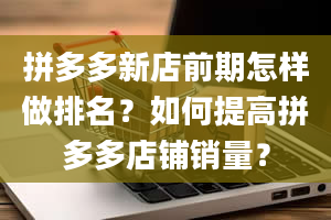 拼多多新店前期怎样做排名？如何提高拼多多店铺销量？