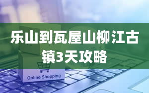 乐山到瓦屋山柳江古镇3天攻略