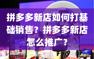 拼多多新店如何打基础销售？拼多多新店怎么推广？