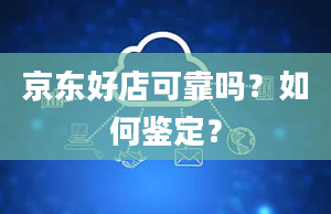 京东好店可靠吗？如何鉴定？