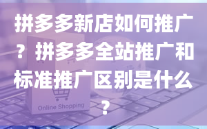 拼多多新店如何推广？拼多多全站推广和标准推广区别是什么？