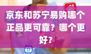 京东和苏宁易购哪个正品更可靠？哪个更好？