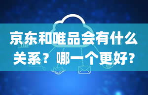 京东和唯品会有什么关系？哪一个更好？