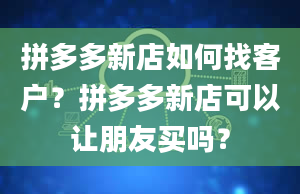 拼多多新店如何找客户？拼多多新店可以让朋友买吗？