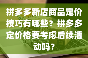 拼多多新店商品定价技巧有哪些？拼多多定价格要考虑后续活动吗？