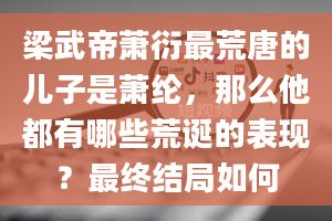 梁武帝萧衍最荒唐的儿子是萧纶，那么他都有哪些荒诞的表现？最终结局如何