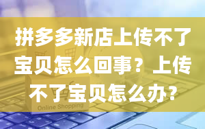 拼多多新店上传不了宝贝怎么回事？上传不了宝贝怎么办？