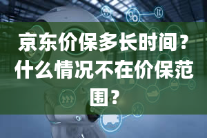 京东价保多长时间？什么情况不在价保范围？