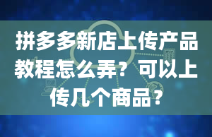 拼多多新店上传产品教程怎么弄？可以上传几个商品？