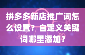 拼多多新店推广词怎么设置？自定义关键词哪里添加？