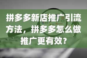 拼多多新店推广引流方法，拼多多怎么做推广更有效？