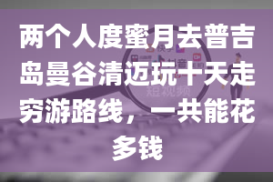 两个人度蜜月去普吉岛曼谷清迈玩十天走穷游路线，一共能花多钱