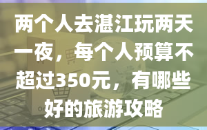 两个人去湛江玩两天一夜，每个人预算不超过350元，有哪些好的旅游攻略