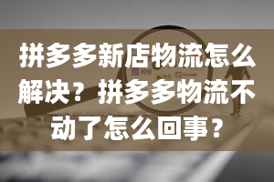 拼多多新店物流怎么解决？拼多多物流不动了怎么回事？