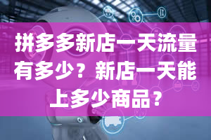 拼多多新店一天流量有多少？新店一天能上多少商品？