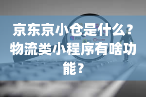 京东京小仓是什么？物流类小程序有啥功能？