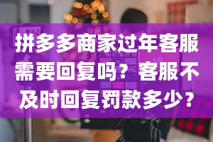 拼多多商家过年客服需要回复吗？客服不及时回复罚款多少？