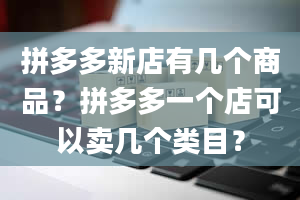 拼多多新店有几个商品？拼多多一个店可以卖几个类目？