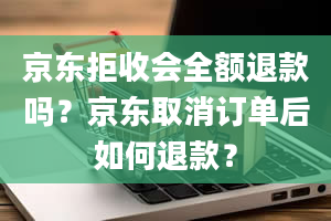 京东拒收会全额退款吗？京东取消订单后如何退款？