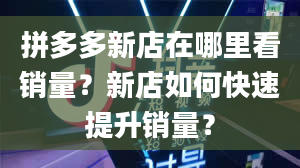 拼多多新店在哪里看销量？新店如何快速提升销量？