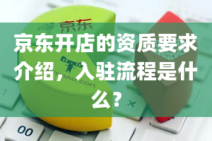 京东开店的资质要求介绍，入驻流程是什么？