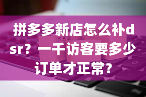 拼多多新店怎么补dsr？一千访客要多少订单才正常？