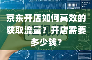 京东开店如何高效的获取流量？开店需要多少钱？