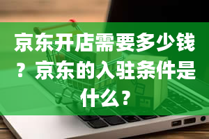 京东开店需要多少钱？京东的入驻条件是什么？