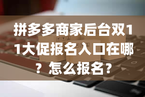 拼多多商家后台双11大促报名入口在哪？怎么报名？