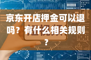 京东开店押金可以退吗？有什么相关规则？