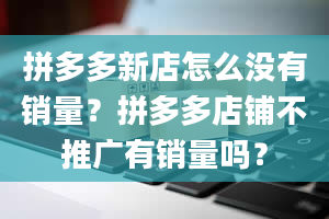 拼多多新店怎么没有销量？拼多多店铺不推广有销量吗？