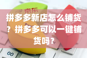 拼多多新店怎么铺货？拼多多可以一键铺货吗？