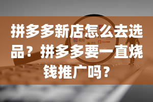 拼多多新店怎么去选品？拼多多要一直烧钱推广吗？