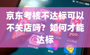 京东考核不达标可以不关店吗？如何才能达标