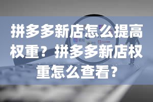 拼多多新店怎么提高权重？拼多多新店权重怎么查看？