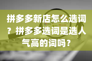 拼多多新店怎么选词？拼多多选词是选人气高的词吗？