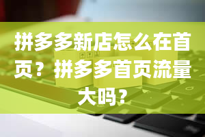 拼多多新店怎么在首页？拼多多首页流量大吗？