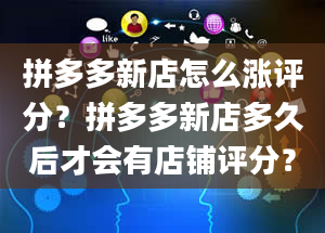 拼多多新店怎么涨评分？拼多多新店多久后才会有店铺评分？