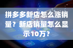 拼多多新店怎么涨销量？新店销量怎么显示10万？